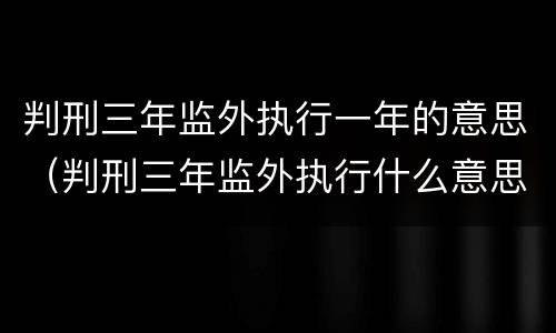 判刑三年监外执行一年的意思（判刑三年监外执行什么意思）