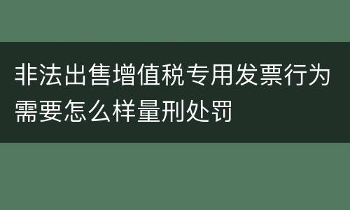 非法出售增值税专用发票行为需要怎么样量刑处罚