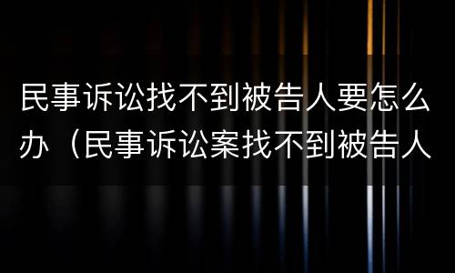 民事诉讼找不到被告人要怎么办（民事诉讼案找不到被告人怎么办）