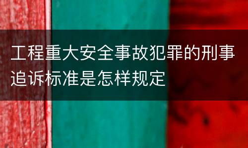 工程重大安全事故犯罪的刑事追诉标准是怎样规定