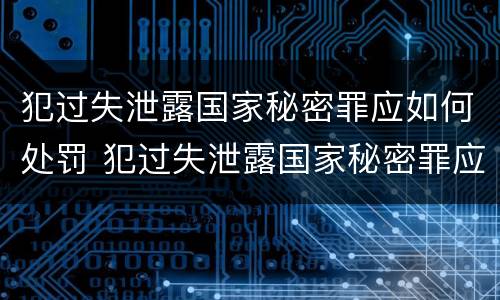 犯过失泄露国家秘密罪应如何处罚 犯过失泄露国家秘密罪应如何处罚呢