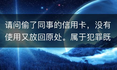 请问偷了同事的信用卡,没有使用又放回原处。属于犯罪既遂还是不犯罪。