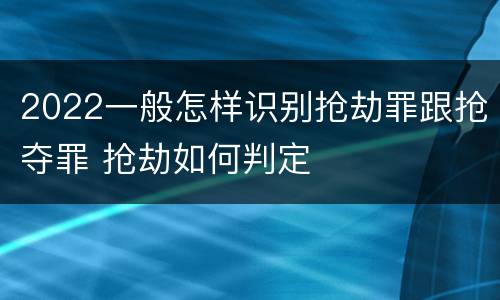2022一般怎样识别抢劫罪跟抢夺罪 抢劫如何判定