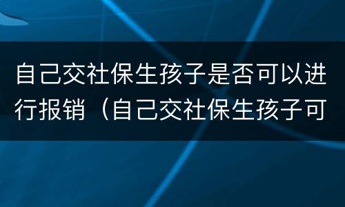 自己交社保生孩子是否可以进行报销（自己交社保生孩子可以报生育津贴吗）