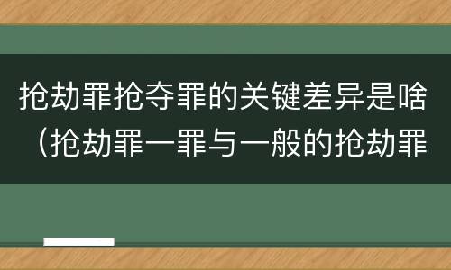抢劫罪抢夺罪的关键差异是啥（抢劫罪一罪与一般的抢劫罪区别）