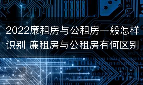 2022廉租房与公租房一般怎样识别 廉租房与公租房有何区别