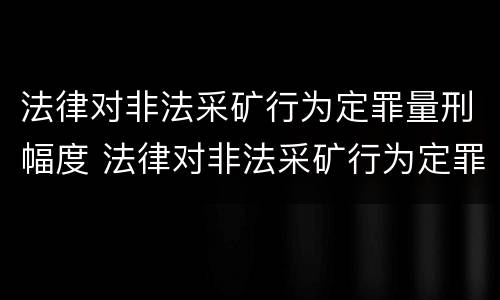 法律对非法采矿行为定罪量刑幅度 法律对非法采矿行为定罪量刑幅度的规定