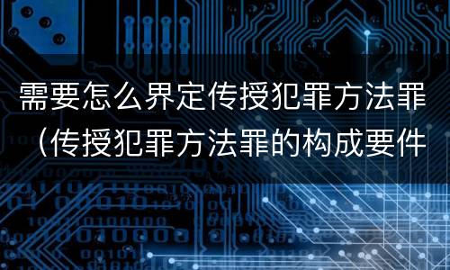 需要怎么界定传授犯罪方法罪（传授犯罪方法罪的构成要件）
