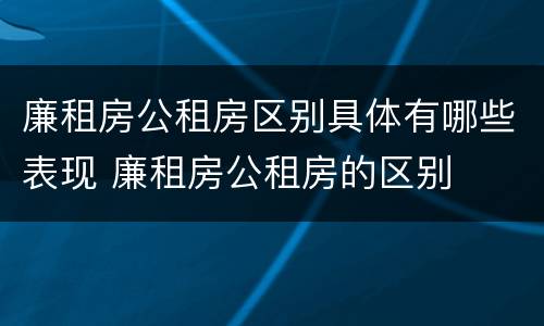 廉租房公租房区别具体有哪些表现 廉租房公租房的区别