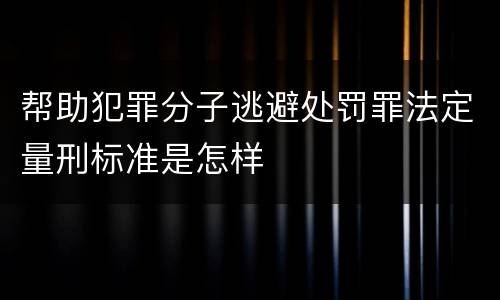 帮助犯罪分子逃避处罚罪法定量刑标准是怎样