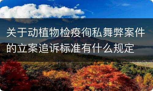 关于动植物检疫徇私舞弊案件的立案追诉标准有什么规定