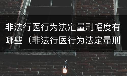 非法行医行为法定量刑幅度有哪些（非法行医行为法定量刑幅度有哪些）