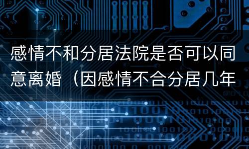 感情不和分居法院是否可以同意离婚（因感情不合分居几年可以离婚）