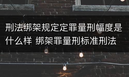 刑法绑架规定定罪量刑幅度是什么样 绑架罪量刑标准刑法