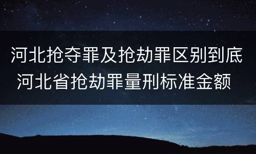 河北抢夺罪及抢劫罪区别到底 河北省抢劫罪量刑标准金额