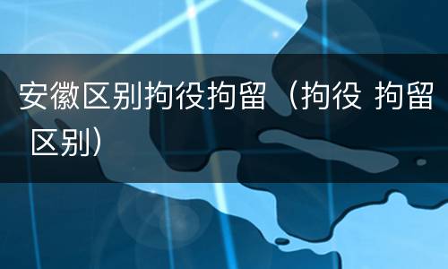 安徽区别拘役拘留（拘役 拘留 区别）