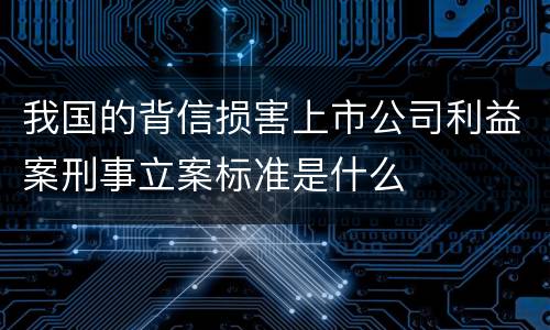 我国的背信损害上市公司利益案刑事立案标准是什么