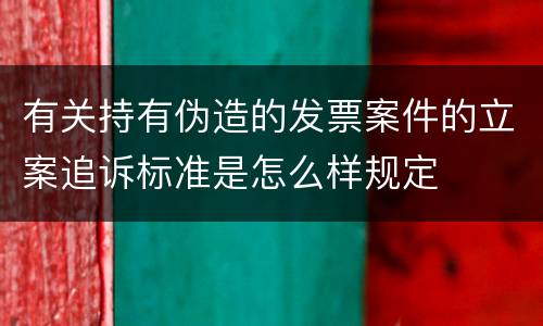 有关持有伪造的发票案件的立案追诉标准是怎么样规定