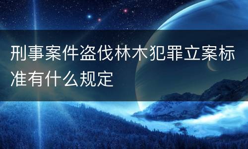 刑事案件盗伐林木犯罪立案标准有什么规定