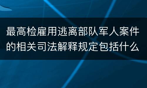 最高检雇用逃离部队军人案件的相关司法解释规定包括什么主要内容