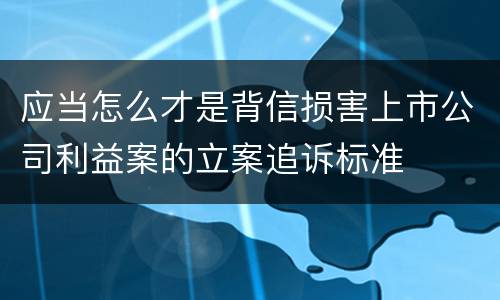 应当怎么才是背信损害上市公司利益案的立案追诉标准