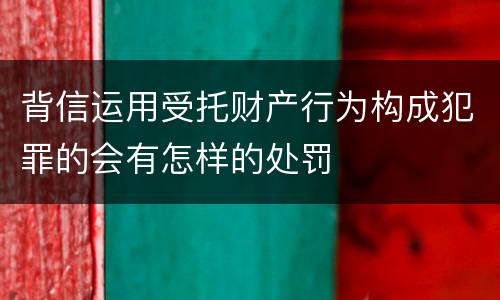 背信运用受托财产行为构成犯罪的会有怎样的处罚