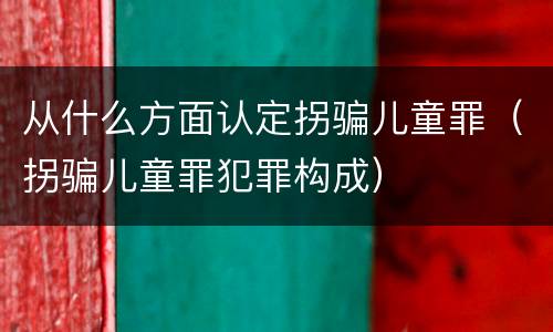 从什么方面认定拐骗儿童罪（拐骗儿童罪犯罪构成）