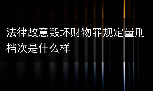 法律故意毁坏财物罪规定量刑档次是什么样