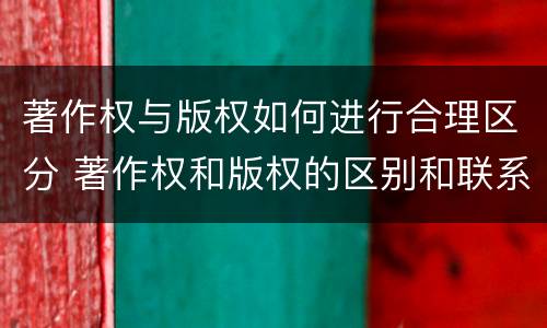 著作权与版权如何进行合理区分 著作权和版权的区别和联系