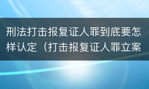 刑法打击报复证人罪到底要怎样认定（打击报复证人罪立案标准）