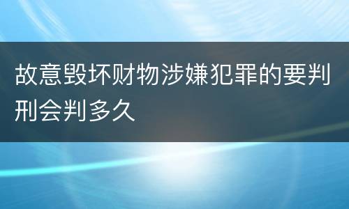故意毁坏财物涉嫌犯罪的要判刑会判多久