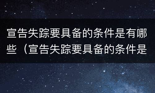 宣告失踪要具备的条件是有哪些（宣告失踪要具备的条件是有哪些呢）