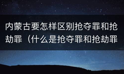 内蒙古要怎样区别抢夺罪和抢劫罪（什么是抢夺罪和抢劫罪）
