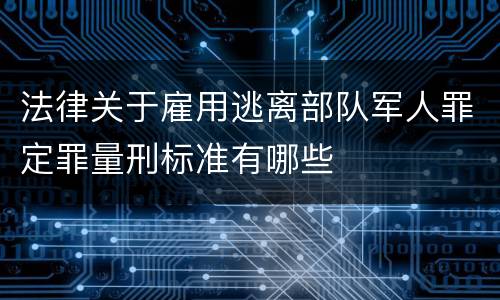 法律关于雇用逃离部队军人罪定罪量刑标准有哪些