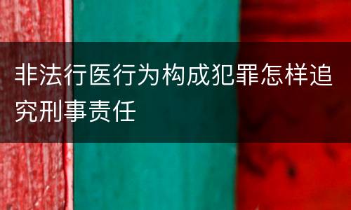 非法行医行为构成犯罪怎样追究刑事责任