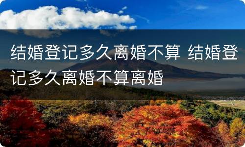 结婚登记多久离婚不算 结婚登记多久离婚不算离婚