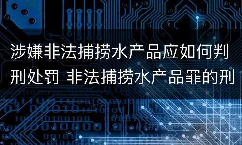 涉嫌非法捕捞水产品应如何判刑处罚 非法捕捞水产品罪的刑法处罚