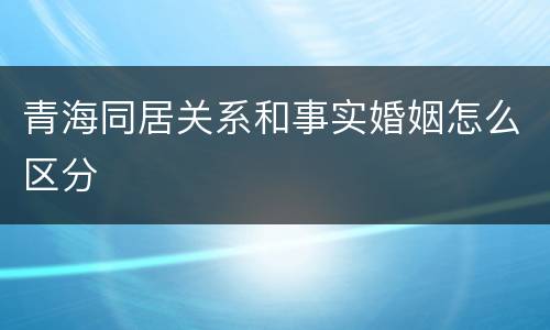 青海同居关系和事实婚姻怎么区分
