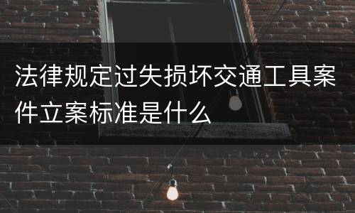 法律规定过失损坏交通工具案件立案标准是什么