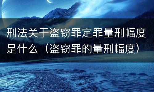 刑法关于盗窃罪定罪量刑幅度是什么（盗窃罪的量刑幅度）