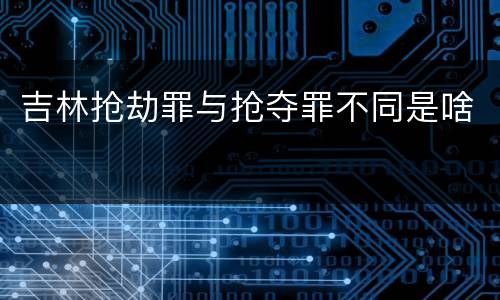 吉林抢劫罪与抢夺罪不同是啥