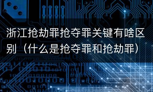 浙江抢劫罪抢夺罪关键有啥区别（什么是抢夺罪和抢劫罪）