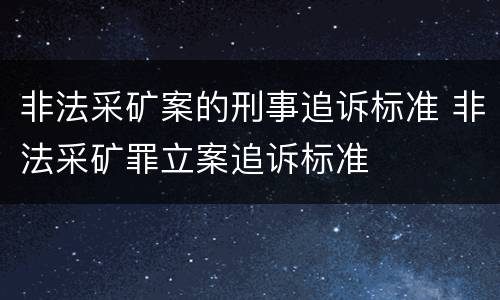 非法采矿案的刑事追诉标准 非法采矿罪立案追诉标准
