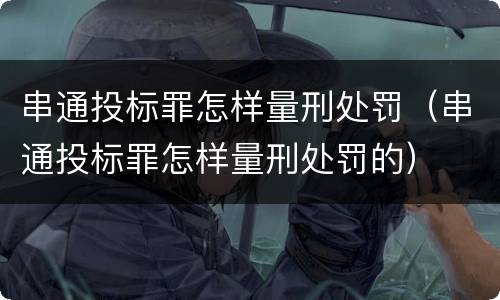 串通投标罪怎样量刑处罚（串通投标罪怎样量刑处罚的）