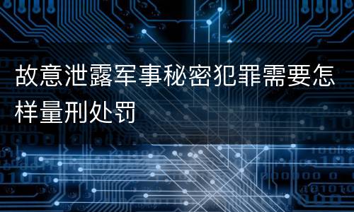 故意泄露军事秘密犯罪需要怎样量刑处罚