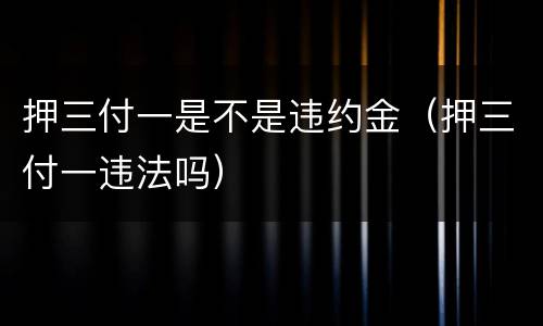 押三付一是不是违约金（押三付一违法吗）