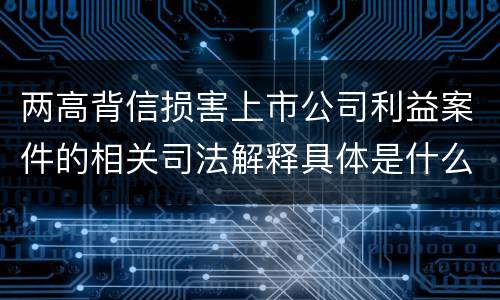 两高背信损害上市公司利益案件的相关司法解释具体是什么重要规定