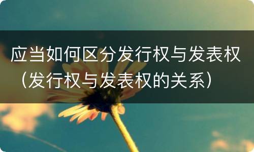 应当如何区分发行权与发表权（发行权与发表权的关系）