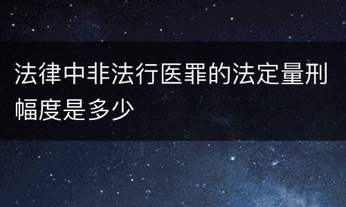 法律中非法行医罪的法定量刑幅度是多少