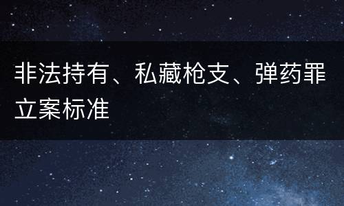 非法持有、私藏枪支、弹药罪立案标准